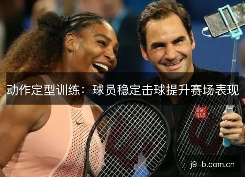 动作定型训练：球员稳定击球提升赛场表现