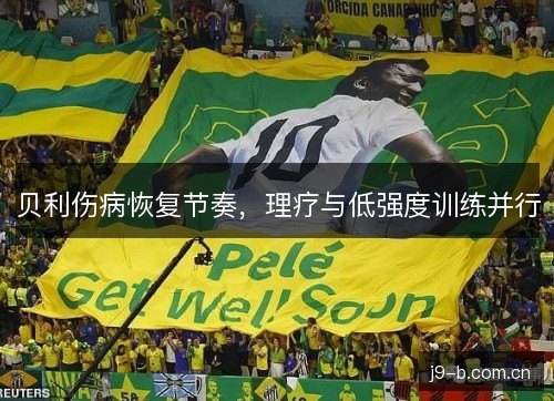 贝利伤病恢复节奏，理疗与低强度训练并行
